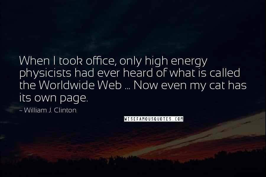 William J. Clinton Quotes: When I took office, only high energy physicists had ever heard of what is called the Worldwide Web ... Now even my cat has its own page.