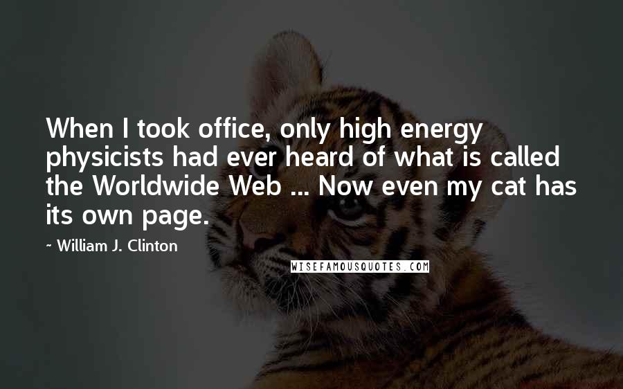 William J. Clinton Quotes: When I took office, only high energy physicists had ever heard of what is called the Worldwide Web ... Now even my cat has its own page.