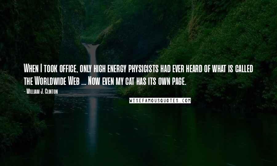 William J. Clinton Quotes: When I took office, only high energy physicists had ever heard of what is called the Worldwide Web ... Now even my cat has its own page.