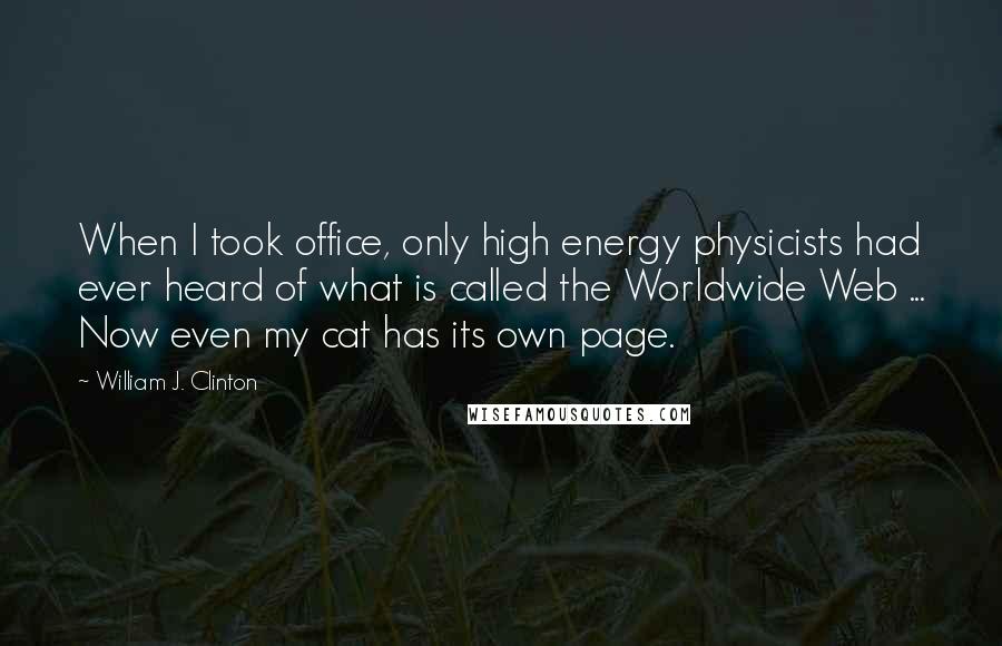 William J. Clinton Quotes: When I took office, only high energy physicists had ever heard of what is called the Worldwide Web ... Now even my cat has its own page.