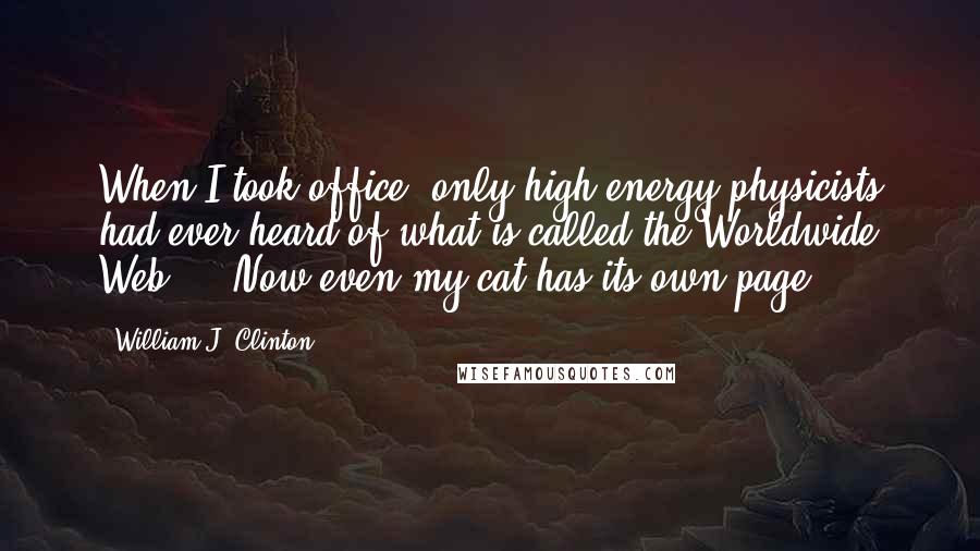 William J. Clinton Quotes: When I took office, only high energy physicists had ever heard of what is called the Worldwide Web ... Now even my cat has its own page.