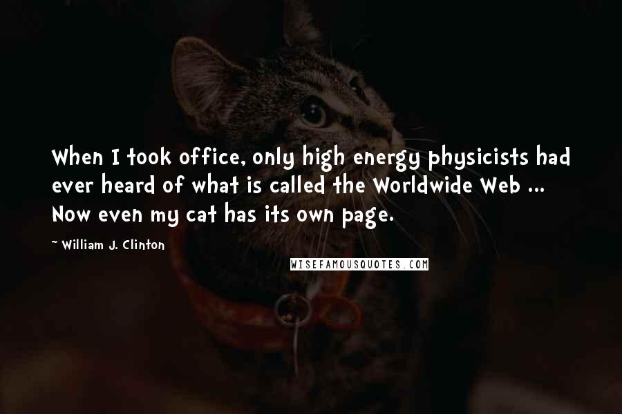 William J. Clinton Quotes: When I took office, only high energy physicists had ever heard of what is called the Worldwide Web ... Now even my cat has its own page.