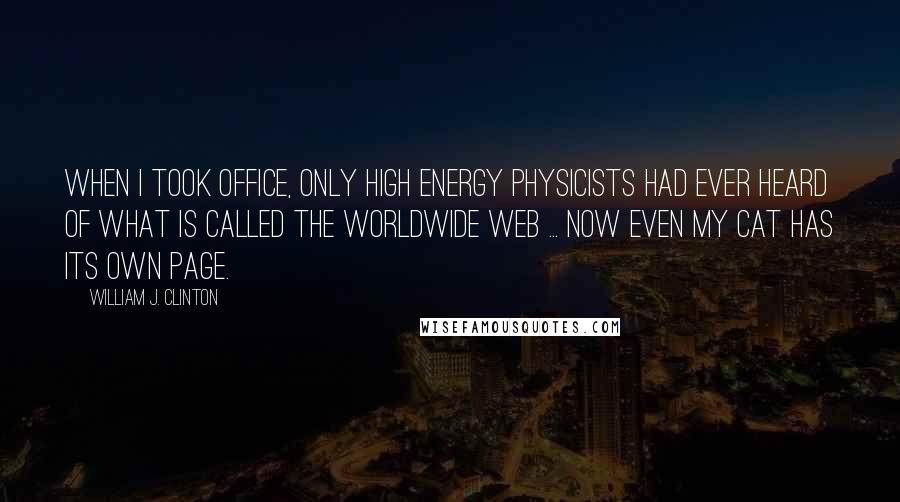 William J. Clinton Quotes: When I took office, only high energy physicists had ever heard of what is called the Worldwide Web ... Now even my cat has its own page.