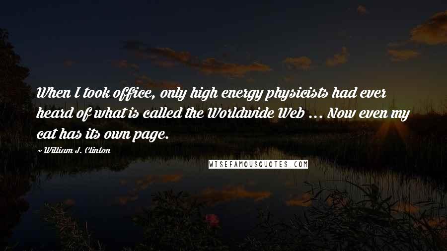 William J. Clinton Quotes: When I took office, only high energy physicists had ever heard of what is called the Worldwide Web ... Now even my cat has its own page.