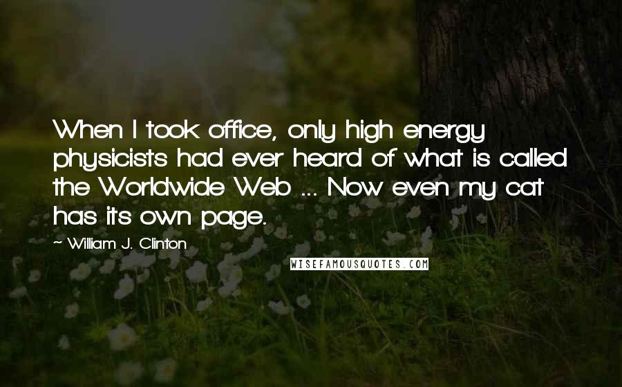William J. Clinton Quotes: When I took office, only high energy physicists had ever heard of what is called the Worldwide Web ... Now even my cat has its own page.