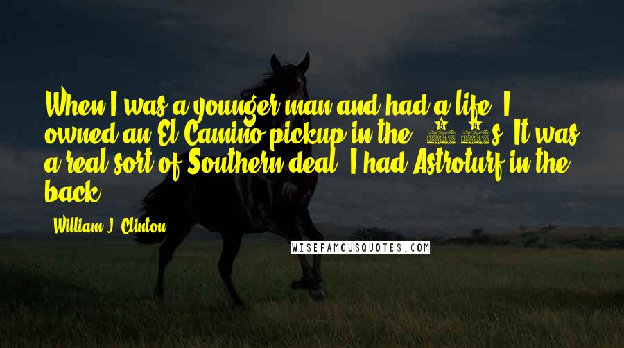 William J. Clinton Quotes: When I was a younger man and had a life, I owned an El Camino pickup in the '70s. It was a real sort of Southern deal. I had Astroturf in the back.