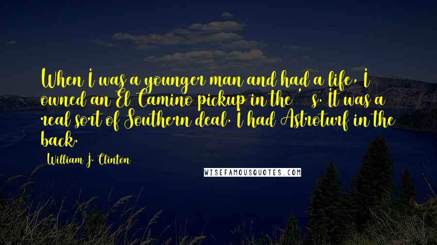 William J. Clinton Quotes: When I was a younger man and had a life, I owned an El Camino pickup in the '70s. It was a real sort of Southern deal. I had Astroturf in the back.