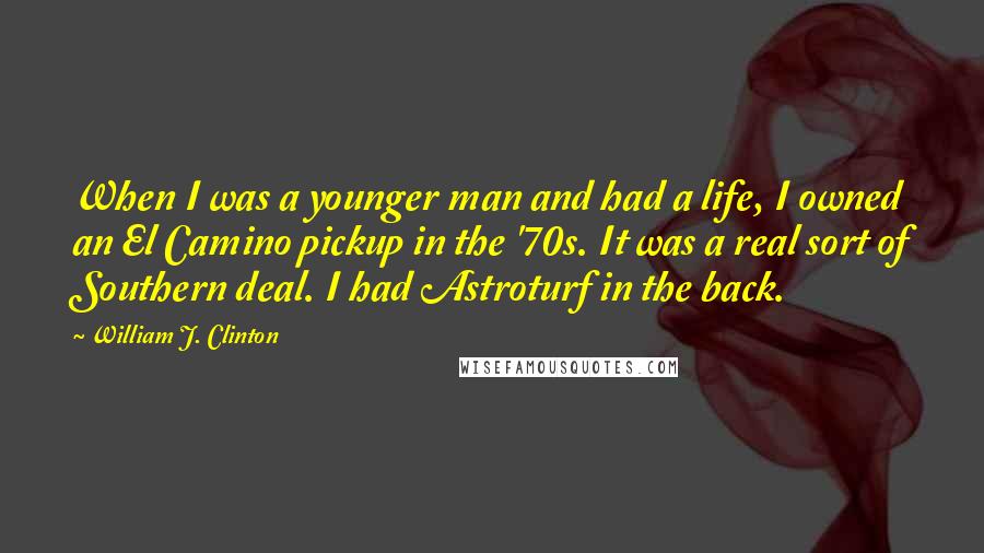 William J. Clinton Quotes: When I was a younger man and had a life, I owned an El Camino pickup in the '70s. It was a real sort of Southern deal. I had Astroturf in the back.