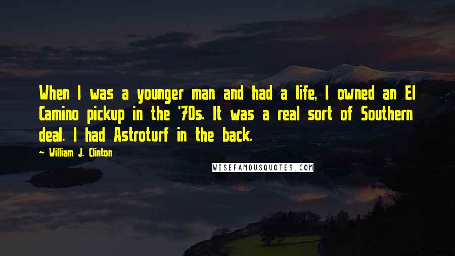 William J. Clinton Quotes: When I was a younger man and had a life, I owned an El Camino pickup in the '70s. It was a real sort of Southern deal. I had Astroturf in the back.