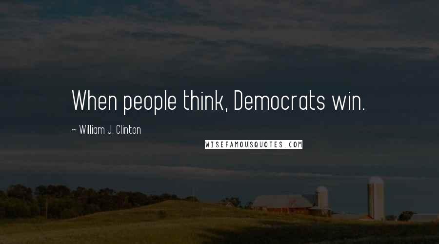 William J. Clinton Quotes: When people think, Democrats win.