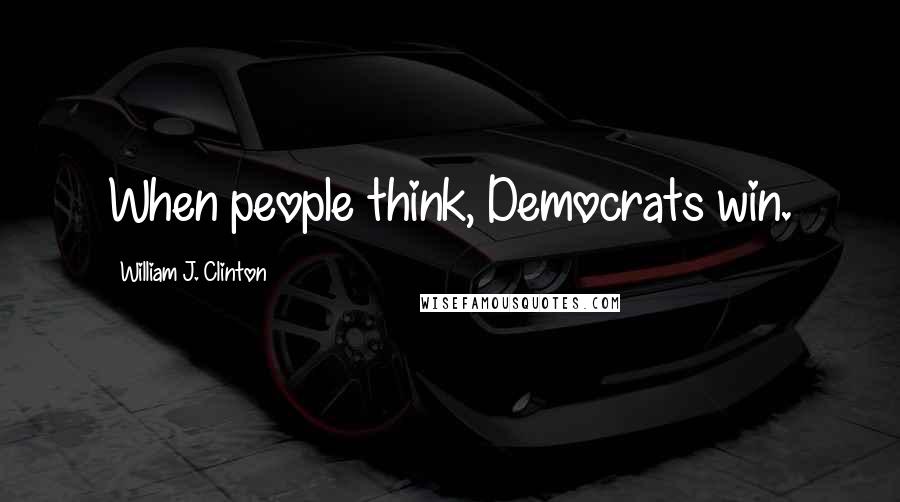 William J. Clinton Quotes: When people think, Democrats win.