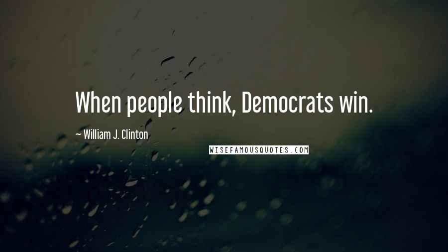 William J. Clinton Quotes: When people think, Democrats win.