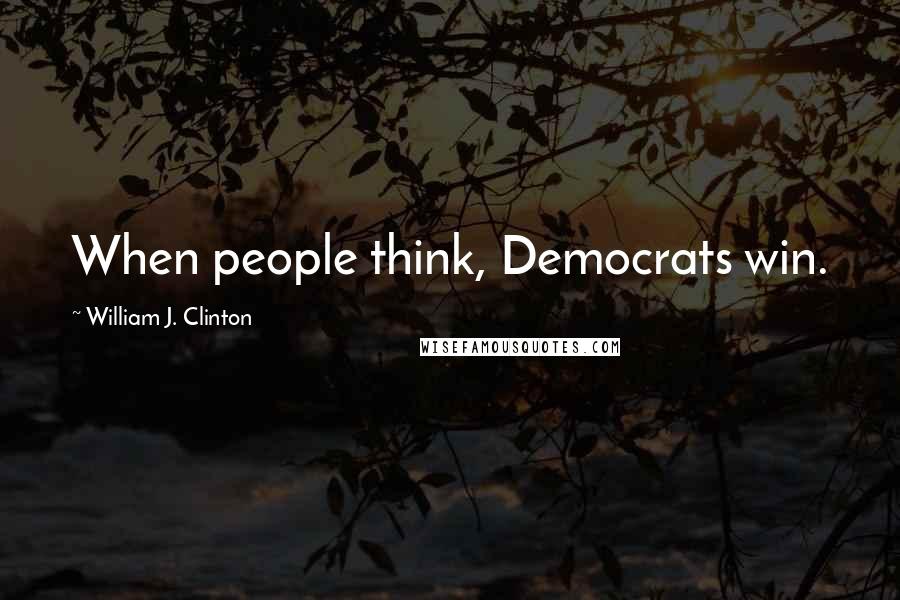 William J. Clinton Quotes: When people think, Democrats win.