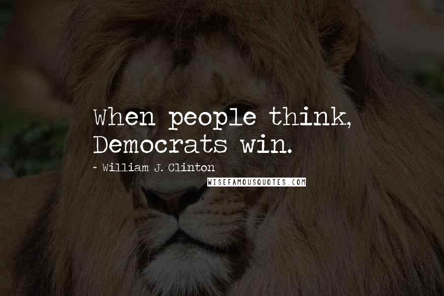 William J. Clinton Quotes: When people think, Democrats win.