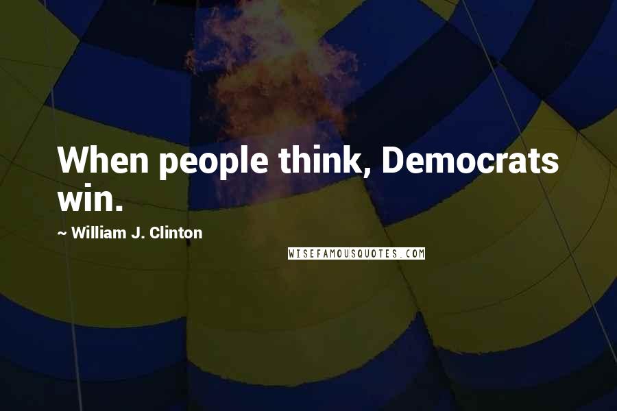 William J. Clinton Quotes: When people think, Democrats win.