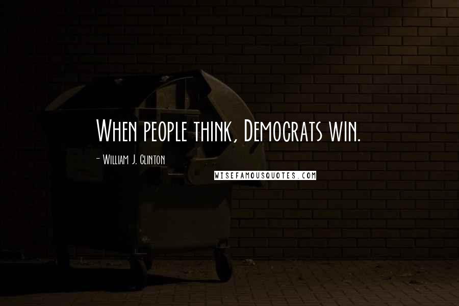 William J. Clinton Quotes: When people think, Democrats win.