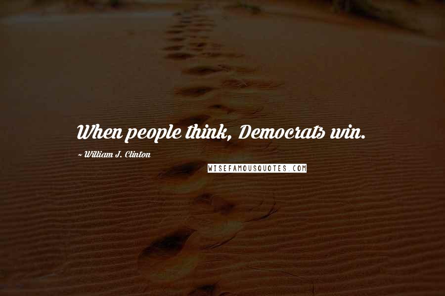 William J. Clinton Quotes: When people think, Democrats win.