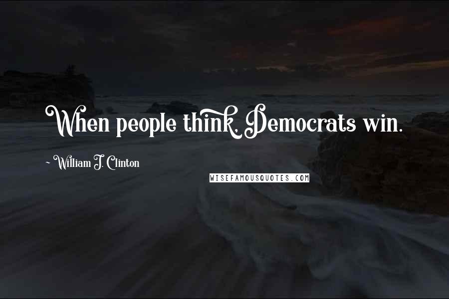William J. Clinton Quotes: When people think, Democrats win.