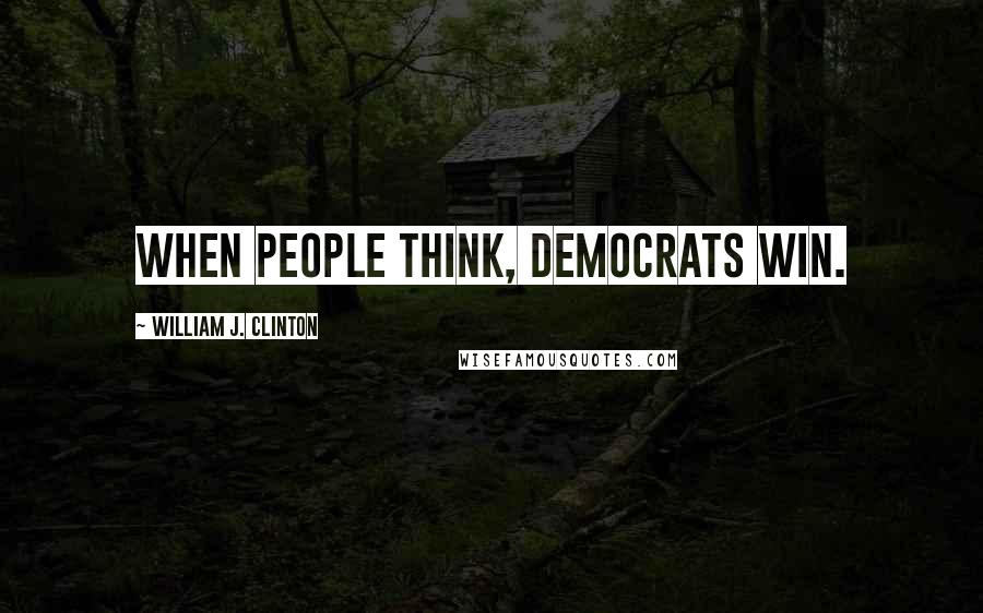 William J. Clinton Quotes: When people think, Democrats win.