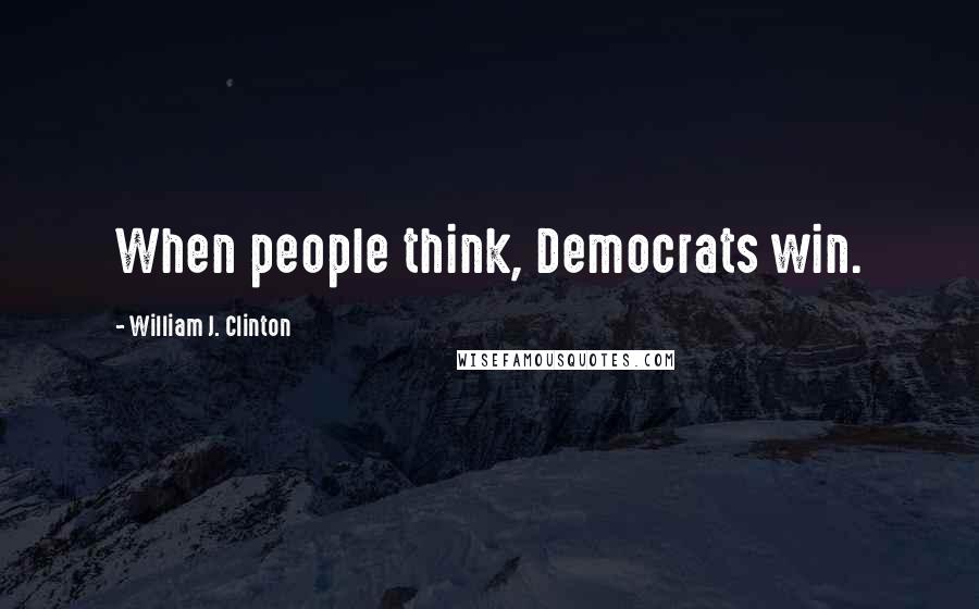 William J. Clinton Quotes: When people think, Democrats win.