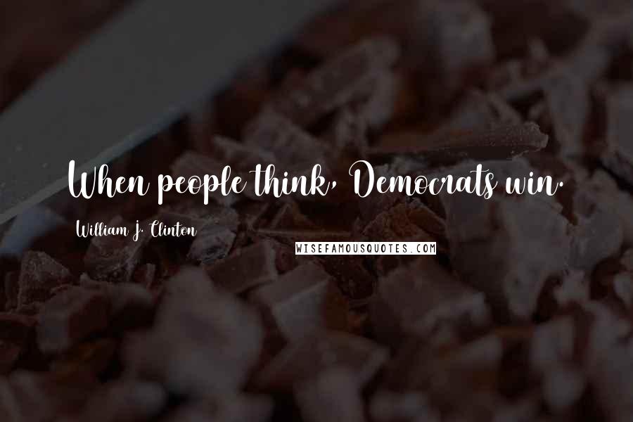 William J. Clinton Quotes: When people think, Democrats win.