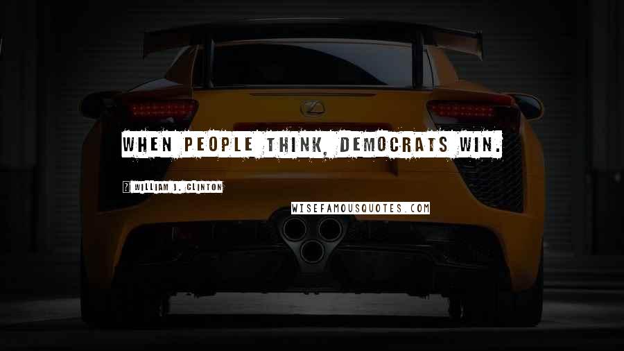 William J. Clinton Quotes: When people think, Democrats win.
