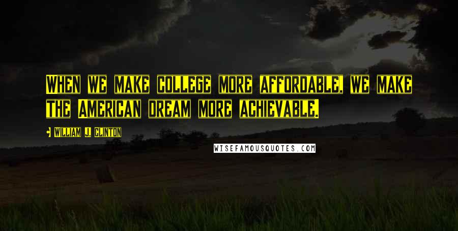 William J. Clinton Quotes: When we make college more affordable, we make the American dream more achievable.