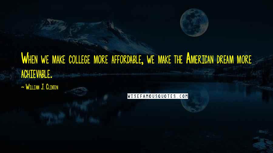William J. Clinton Quotes: When we make college more affordable, we make the American dream more achievable.