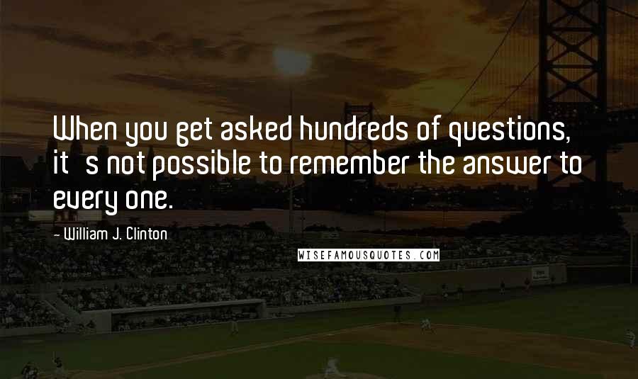 William J. Clinton Quotes: When you get asked hundreds of questions, it's not possible to remember the answer to every one.