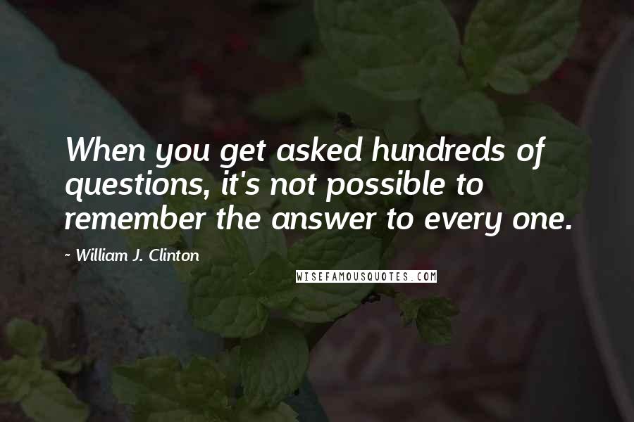 William J. Clinton Quotes: When you get asked hundreds of questions, it's not possible to remember the answer to every one.
