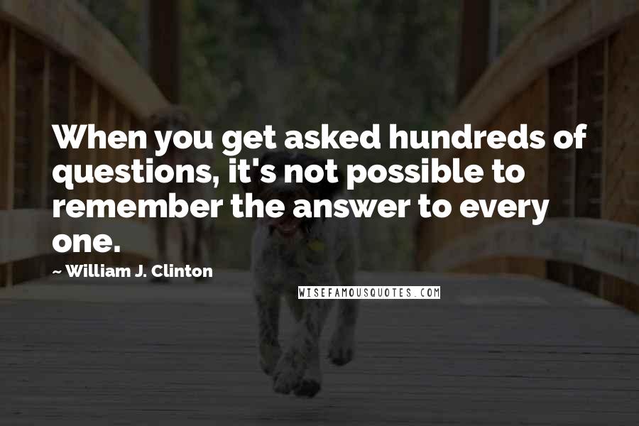 William J. Clinton Quotes: When you get asked hundreds of questions, it's not possible to remember the answer to every one.