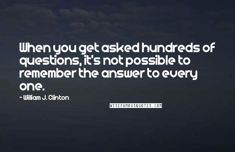 William J. Clinton Quotes: When you get asked hundreds of questions, it's not possible to remember the answer to every one.
