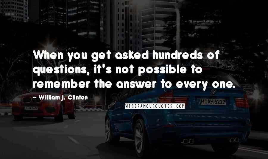 William J. Clinton Quotes: When you get asked hundreds of questions, it's not possible to remember the answer to every one.