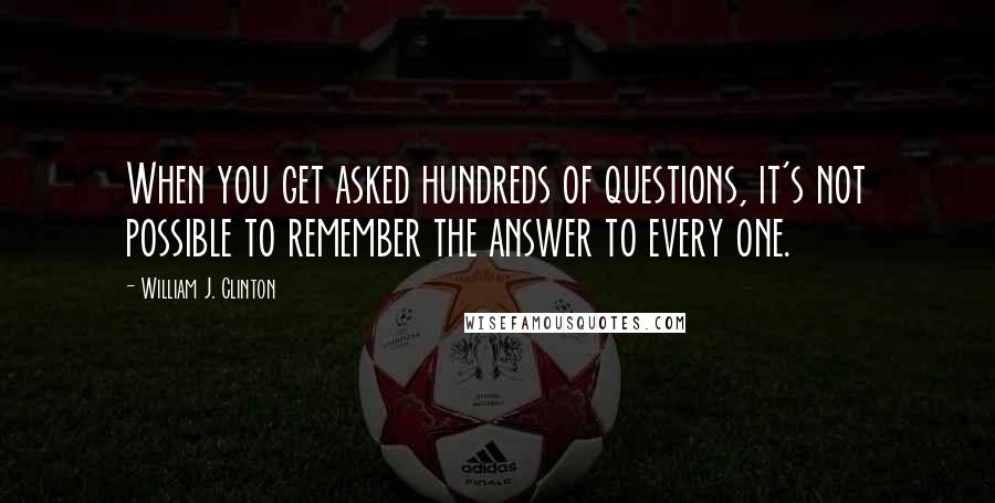 William J. Clinton Quotes: When you get asked hundreds of questions, it's not possible to remember the answer to every one.