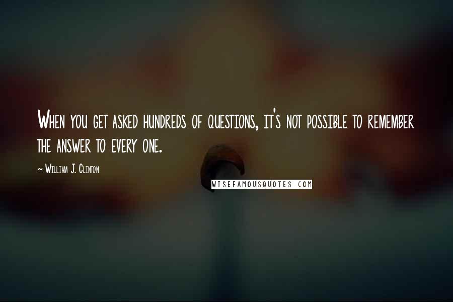 William J. Clinton Quotes: When you get asked hundreds of questions, it's not possible to remember the answer to every one.