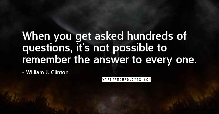 William J. Clinton Quotes: When you get asked hundreds of questions, it's not possible to remember the answer to every one.