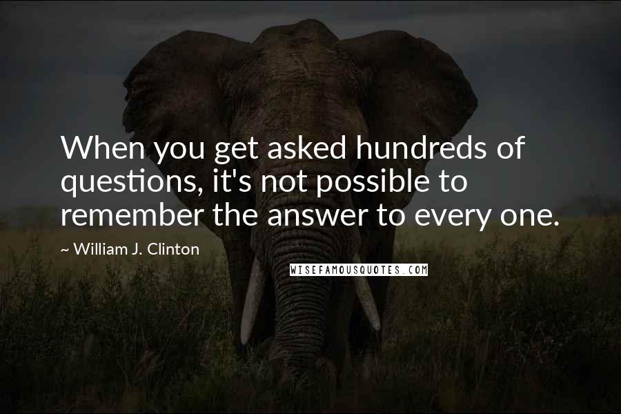 William J. Clinton Quotes: When you get asked hundreds of questions, it's not possible to remember the answer to every one.