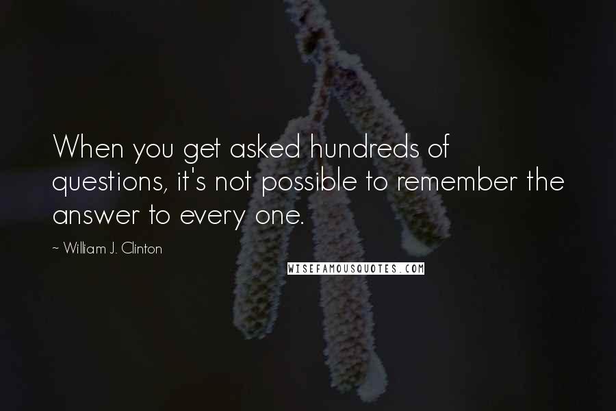 William J. Clinton Quotes: When you get asked hundreds of questions, it's not possible to remember the answer to every one.