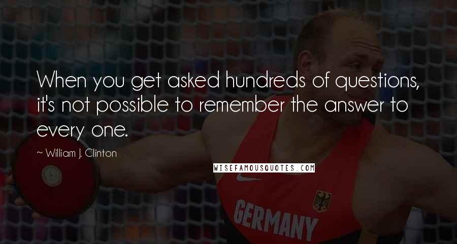 William J. Clinton Quotes: When you get asked hundreds of questions, it's not possible to remember the answer to every one.