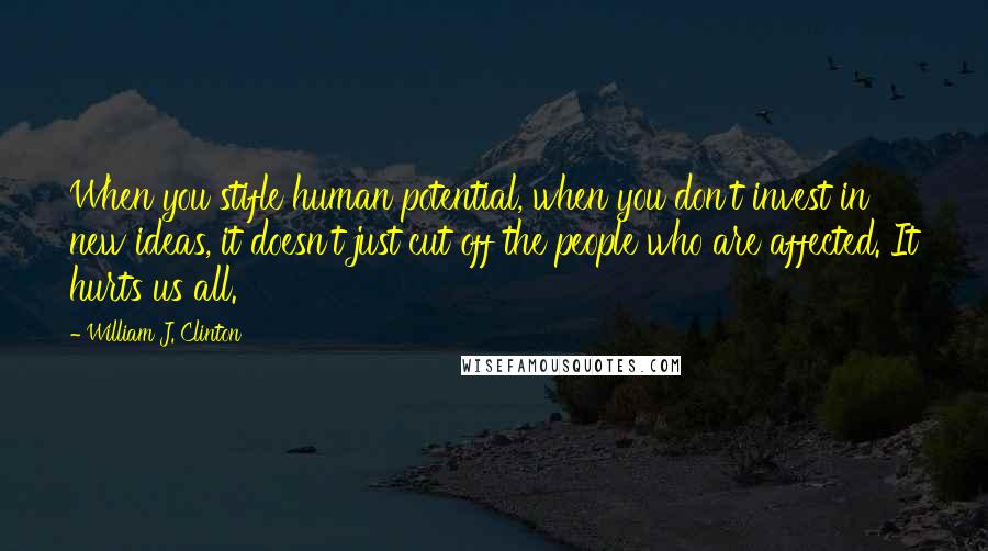 William J. Clinton Quotes: When you stifle human potential, when you don't invest in new ideas, it doesn't just cut off the people who are affected. It hurts us all.