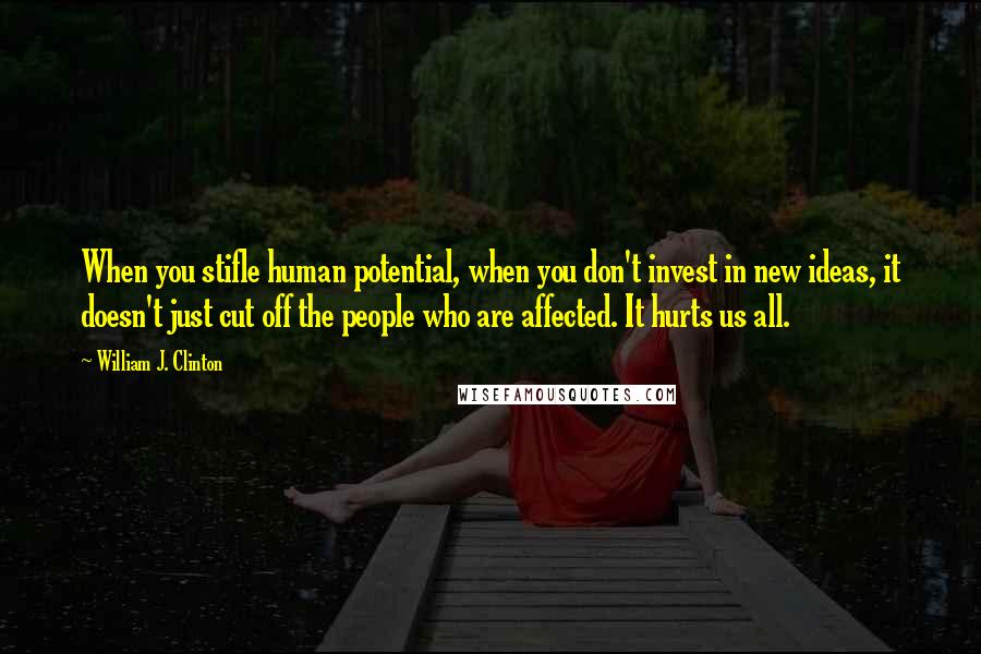 William J. Clinton Quotes: When you stifle human potential, when you don't invest in new ideas, it doesn't just cut off the people who are affected. It hurts us all.
