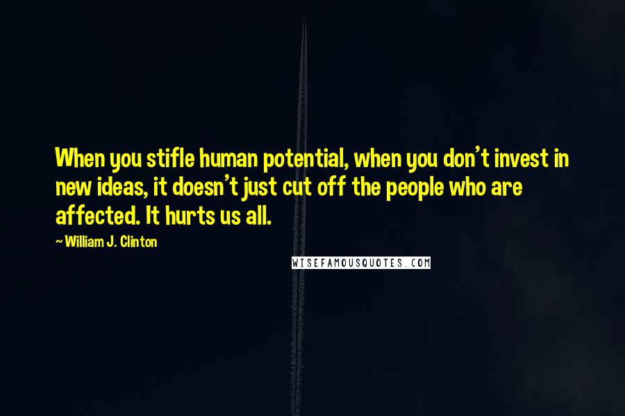 William J. Clinton Quotes: When you stifle human potential, when you don't invest in new ideas, it doesn't just cut off the people who are affected. It hurts us all.
