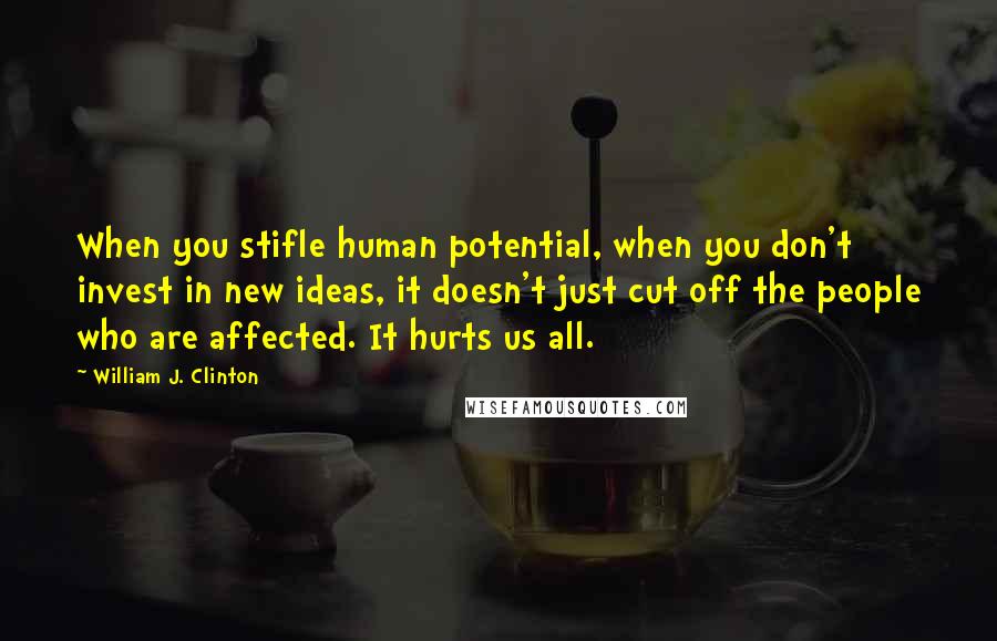 William J. Clinton Quotes: When you stifle human potential, when you don't invest in new ideas, it doesn't just cut off the people who are affected. It hurts us all.