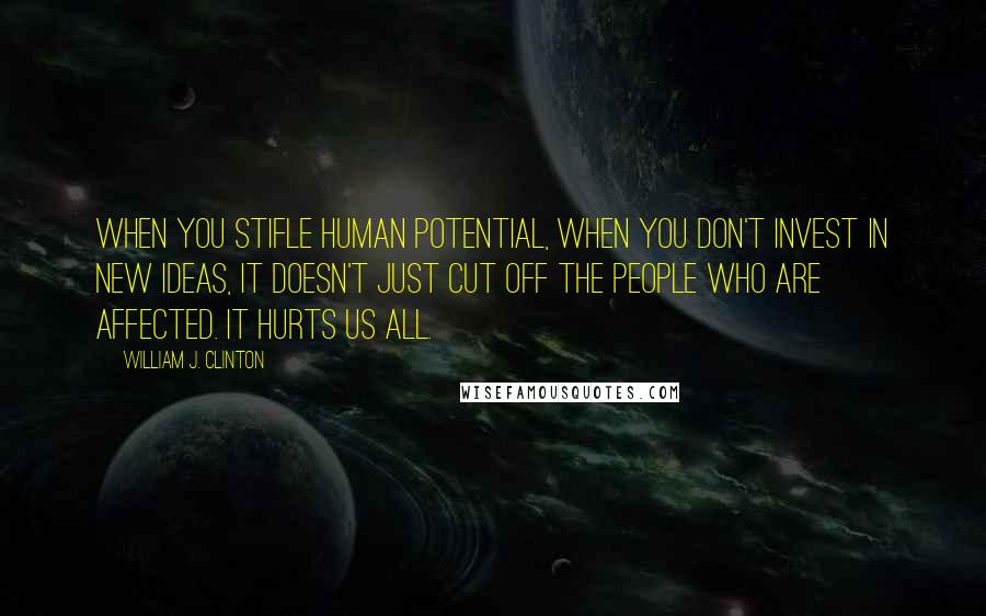 William J. Clinton Quotes: When you stifle human potential, when you don't invest in new ideas, it doesn't just cut off the people who are affected. It hurts us all.