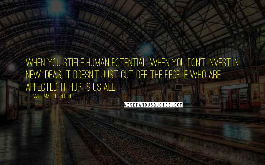 William J. Clinton Quotes: When you stifle human potential, when you don't invest in new ideas, it doesn't just cut off the people who are affected. It hurts us all.