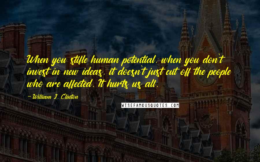 William J. Clinton Quotes: When you stifle human potential, when you don't invest in new ideas, it doesn't just cut off the people who are affected. It hurts us all.