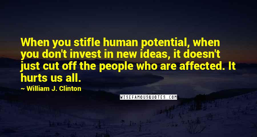 William J. Clinton Quotes: When you stifle human potential, when you don't invest in new ideas, it doesn't just cut off the people who are affected. It hurts us all.