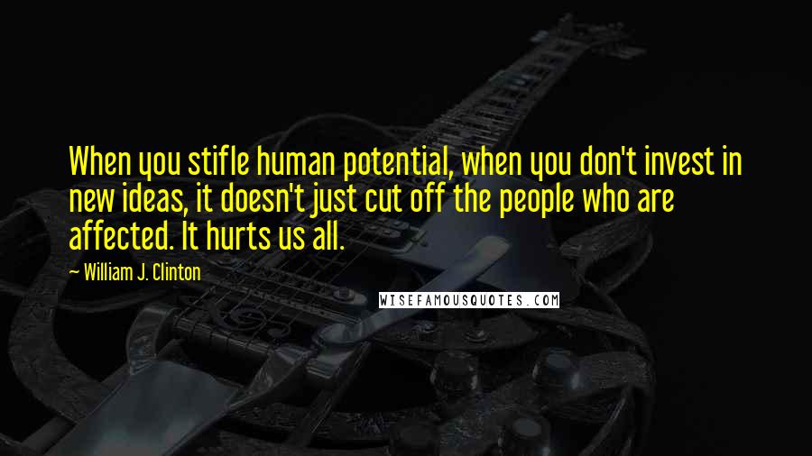 William J. Clinton Quotes: When you stifle human potential, when you don't invest in new ideas, it doesn't just cut off the people who are affected. It hurts us all.
