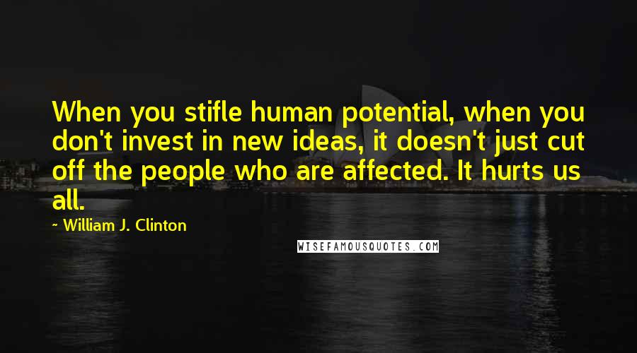 William J. Clinton Quotes: When you stifle human potential, when you don't invest in new ideas, it doesn't just cut off the people who are affected. It hurts us all.