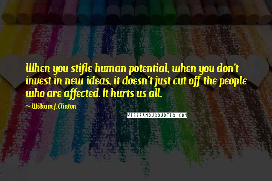 William J. Clinton Quotes: When you stifle human potential, when you don't invest in new ideas, it doesn't just cut off the people who are affected. It hurts us all.